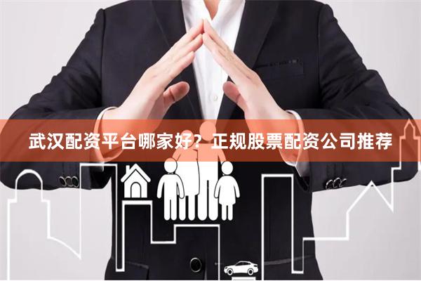 武汉配资平台哪家好？正规股票配资公司推荐