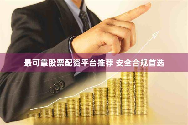 最可靠股票配资平台推荐 安全合规首选