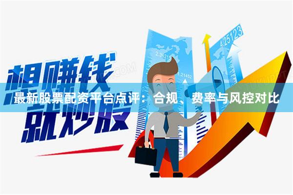 最新股票配资平台点评：合规、费率与风控对比