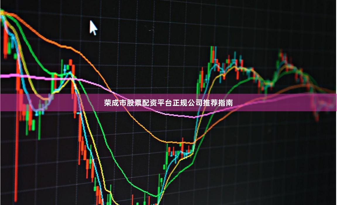 荣成市股票配资平台正规公司推荐指南