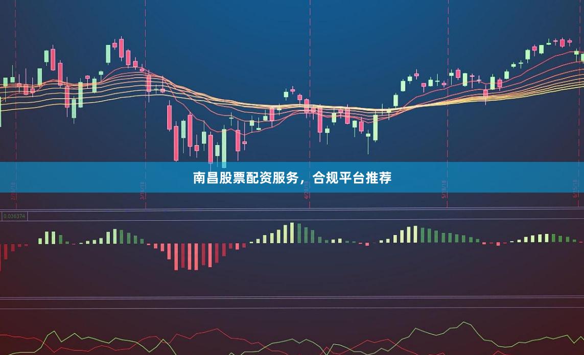 南昌股票配资服务，合规平台推荐