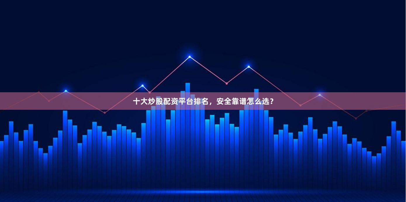 十大炒股配资平台排名，安全靠谱怎么选？