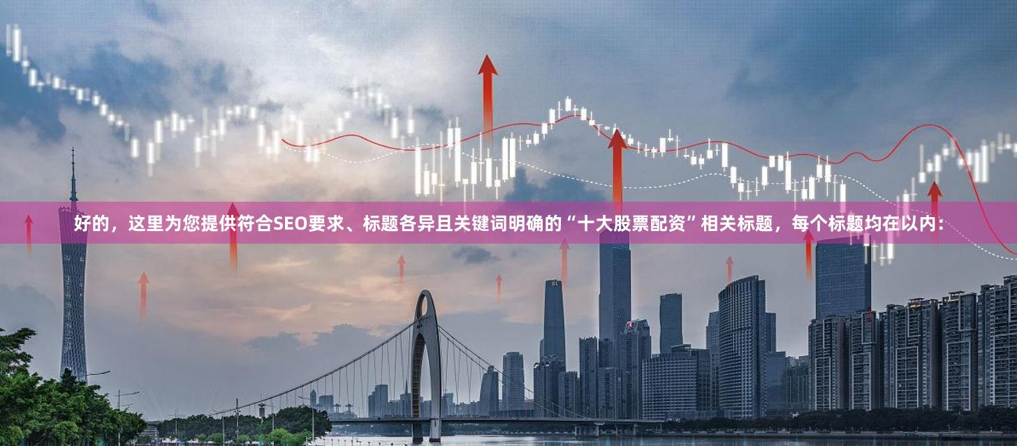 好的，这里为您提供符合SEO要求、标题各异且关键词明确的“十大股票配资”相关标题，每个标题均在以内：
