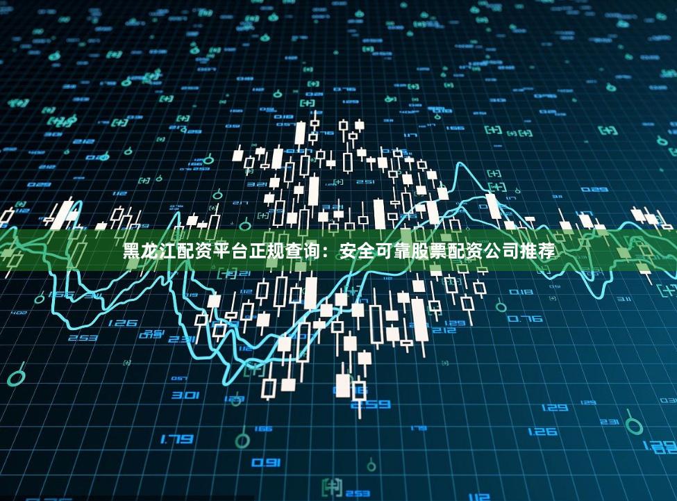 黑龙江配资平台正规查询：安全可靠股票配资公司推荐
