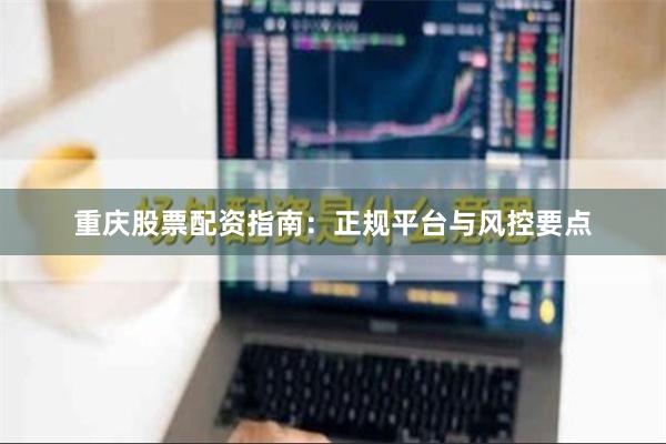 重庆股票配资指南：正规平台与风控要点