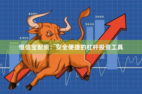 恒信宝配资：安全便捷的杠杆投资工具