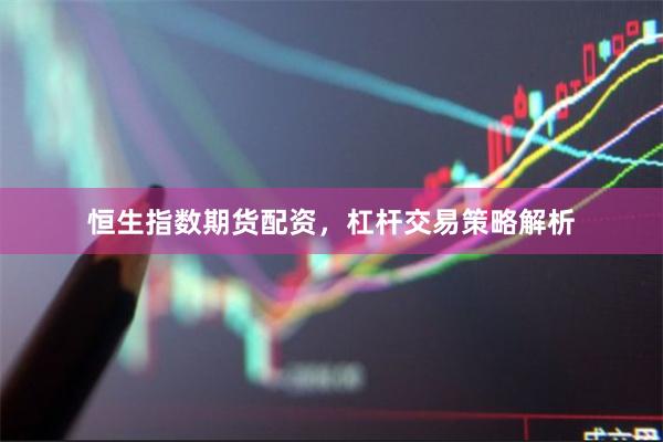 恒生指数期货配资，杠杆交易策略解析