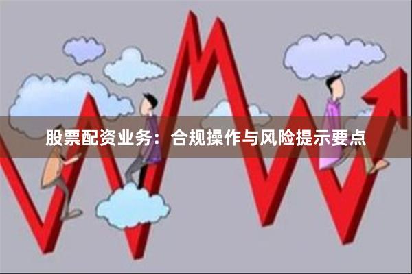 股票配资业务:合规操作与风险提示要点