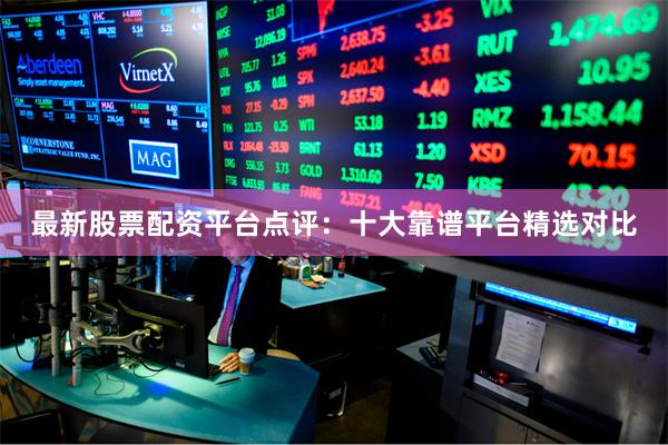最新股票配资平台点评：十大靠谱平台精选对比