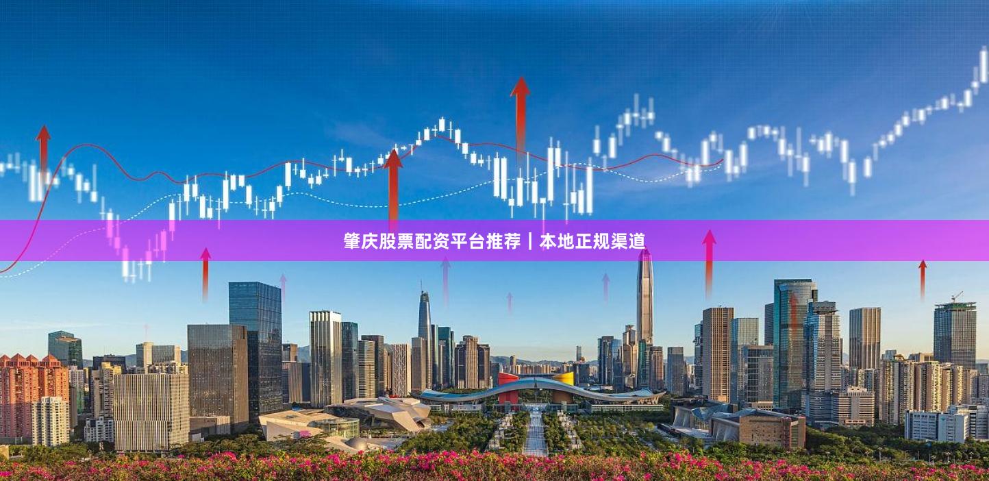 肇庆股票配资平台推荐｜本地正规渠道