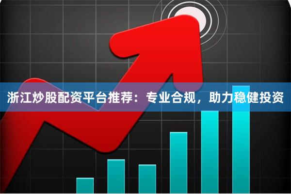 浙江炒股配资平台推荐：专业合规，助力稳健投资