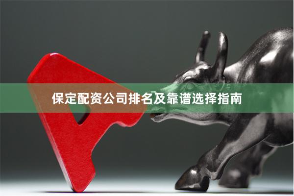 保定配资公司排名及靠谱选择指南