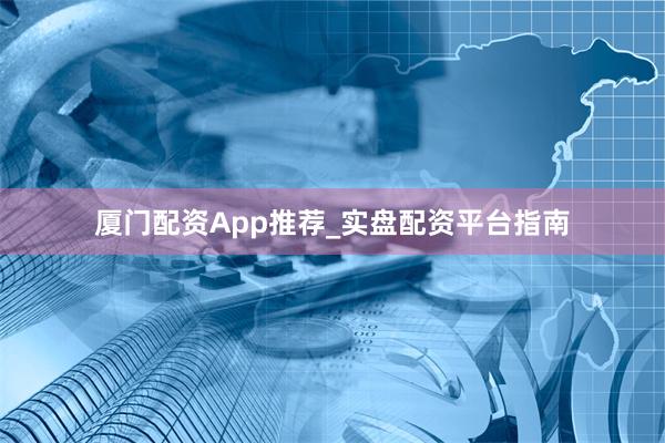 厦门配资App推荐_实盘配资平台指南