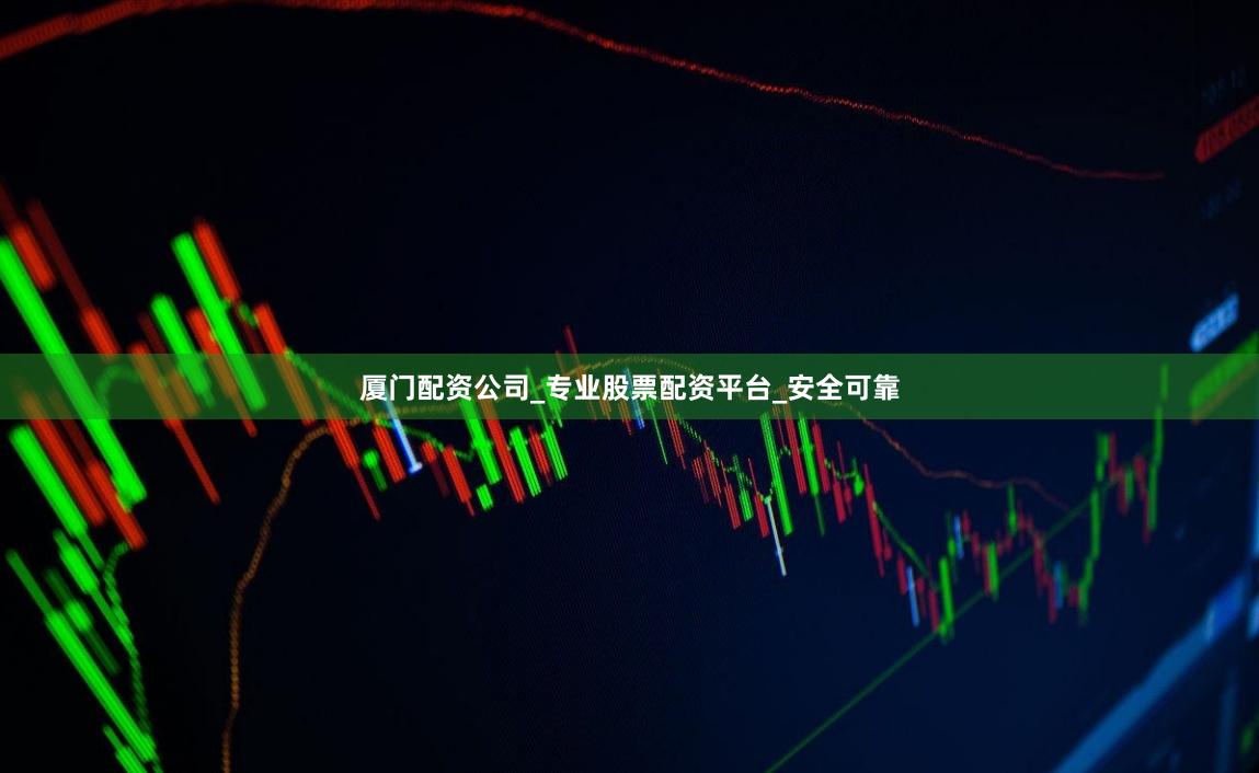 厦门配资公司_专业股票配资平台_安全可靠
