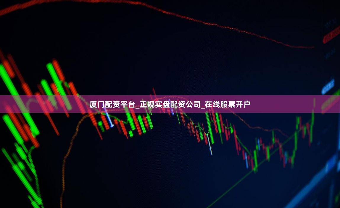 厦门配资平台_正规实盘配资公司_在线股票开户