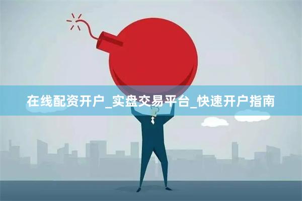 在线配资开户_实盘交易平台_快速开户指南