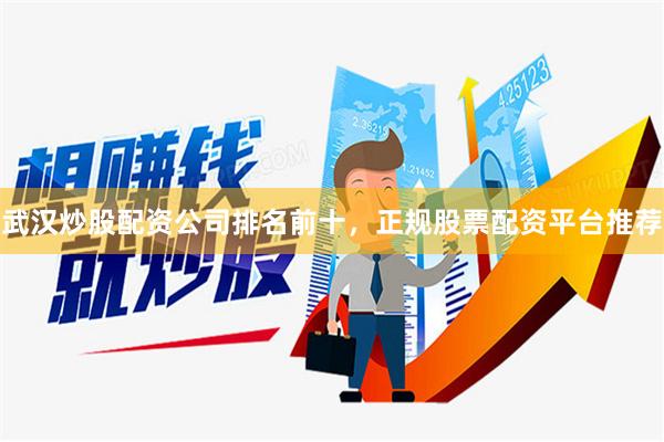 武汉炒股配资公司排名前十，正规股票配资平台推荐