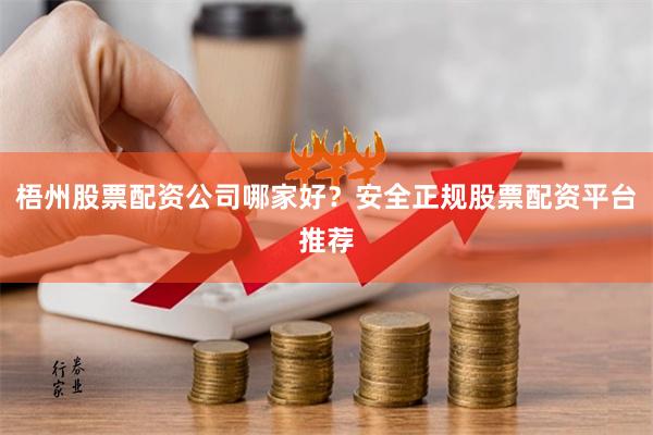 梧州股票配资公司哪家好？安全正规股票配资平台推荐