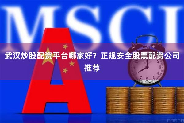 武汉炒股配资平台哪家好？正规安全股票配资公司推荐