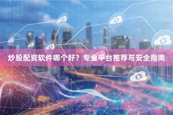 炒股配资软件哪个好？专业平台推荐与安全指南