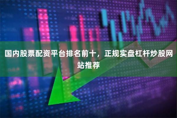 国内股票配资平台排名前十，正规实盘杠杆炒股网站推荐