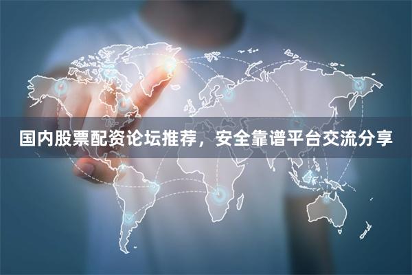 国内股票配资论坛推荐，安全靠谱平台交流分享