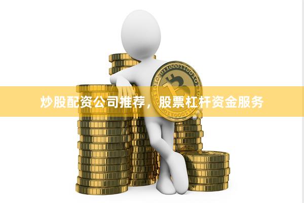 炒股配资公司推荐，股票杠杆资金服务