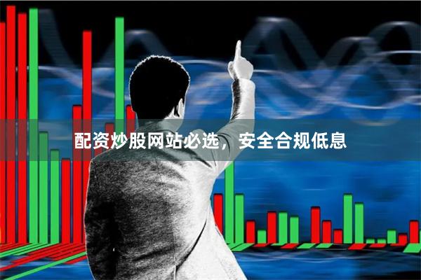 配资炒股网站必选，安全合规低息