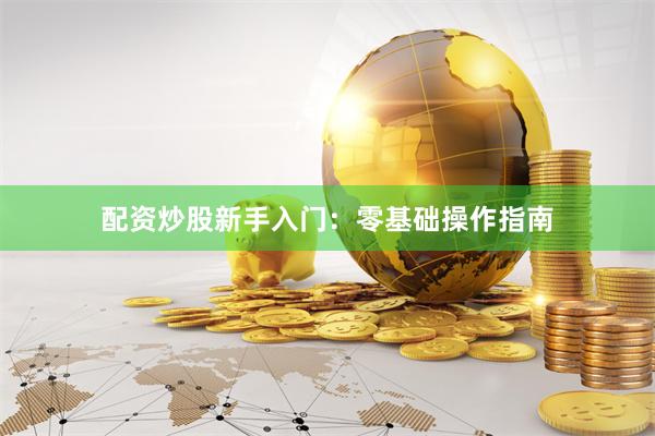 配资炒股新手入门：零基础操作指南